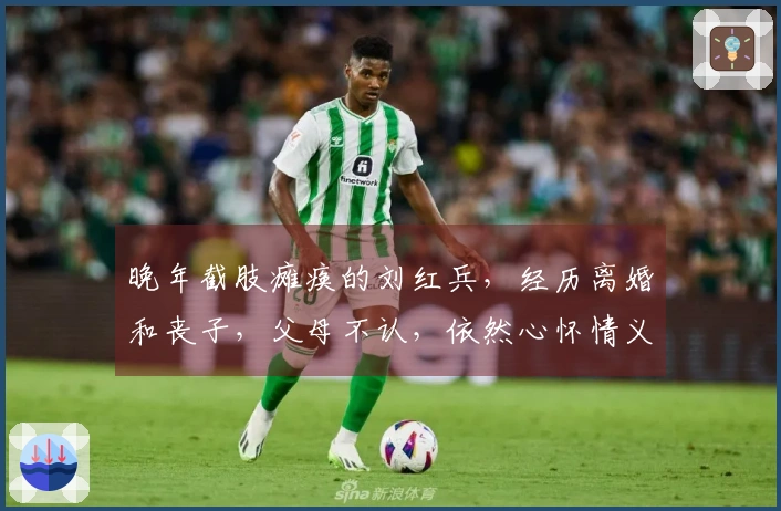 晚年截肢瘫痪的刘红兵，经历离婚和丧子，父母不认，依然心怀情义