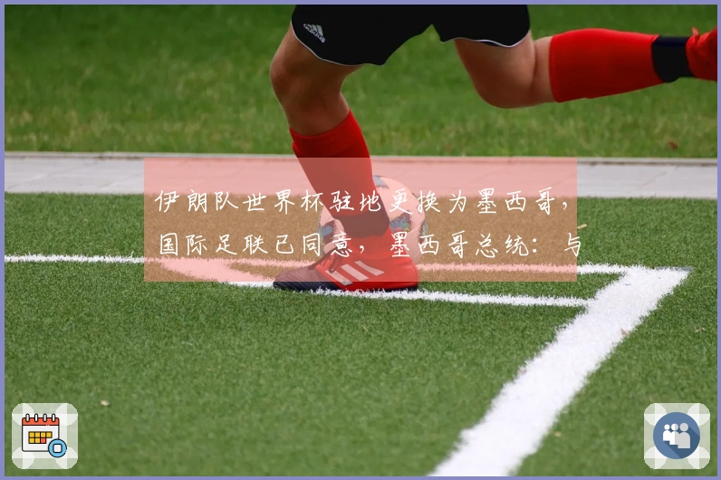 伊朗队世界杯驻地更换为墨西哥，国际足联已同意，墨西哥总统：与国际足联协商伊朗队驻墨细节