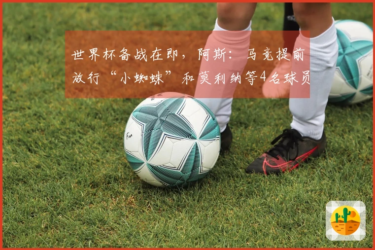 世界杯备战在即，阿斯：马竞提前放行“小蜘蛛”和莫利纳等4名球员